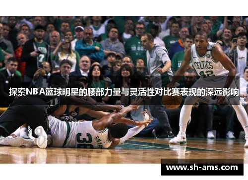 探索NBA篮球明星的腰部力量与灵活性对比赛表现的深远影响